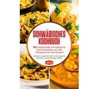 Schwäbisches Kochbuch: 50 traditionelle schwäbische Küche Rezepte von der Vorspeise bis zum Dessert - Inklusive vegetarischer und veganer Rezepte sowie farbiger Bilder