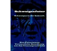 Schwaigenfutur: Schwaigen in der Zukunft. Neo-Futurismus. Verzweifelte Bemühung um das Unaussprechliche „Schweigen spricht - jenseits von Sinn und Unsinn.“