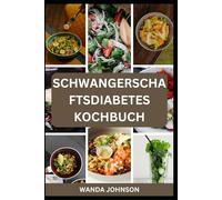 SCHWANGERSCHAFTSDIABETES KOCHBUCH: Ein köstlicher und ausgewogener Essensratgeber für Sie und Ihr Baby