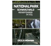 SCHWARZWALD NATIONALPARK REISEFÜHRER 2025: Entdecken Sie Deutschlands bezaubernde Wildnis - Wanderwege, malerische Routen, Begegnungen mit Wildtieren und lokale Geheimnisse