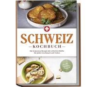 Schweiz Kochbuch: Die leckersten Rezepte der schweizer Küche für jeden Geschmack und Anlass - inkl. Brotrezepten, Fingerfood & Desserts