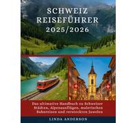 Schweiz Reiseführer 2025/2026: Der komplette Reiseführer zu Schweizer Städten, Alpenabenteuern, Panoramazugreisen und versteckten Juwelen