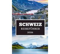 SCHWEIZ REISEFÜHRER 2026: Alpine Abenteuer, zeitlose Städte und kulturelle Schätze warten auf Sie