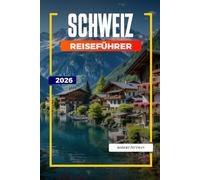 SCHWEIZ REISEFÜHRER 2026: Entdecken Sie versteckte Schätze, historische Sehenswürdigkeiten, Reisetipps und unvergessliche Urlaubserlebnisse