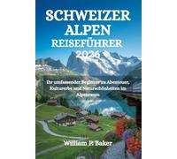 SCHWEIZER ALPEN REISEFÜHRER 2026: Ihr umfassender Begleiter zu Abenteuer, Kulturerbe und Naturschönheiten im Alpenraum