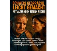 Schwere Gespräche leicht gemacht: Mit alternden Eltern reden: Wie du einfühlsam über Pflege, Vermögen, Einsamkeit und das Älterwerden sprichst - ohne Schuldgefühle und mit gegenseitigem Respekt