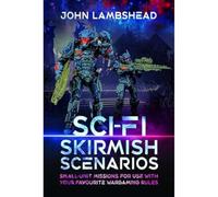 Sci-Fi Skirmish Scenarios: Small-Unit Missions for Use With Your Favourite Wargaming Rules