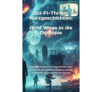 Sci-Fi-Thriller Kurzgeschichten: Acht Wege in die Dystopie: Eine Sammlung von Kurzgeschichten über Zeitreisen, Künstliche Intelligenz und die Dunkelheit der menschlichen Psyche