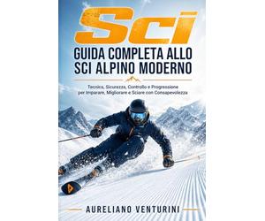 Sci GUIDA COMPLETA ALLO SCI ALPINO MODERNO: Tecnica, Sicurezza, Controllo e Progressione per Imparare, Migliorare e Sciare con Consapevolezza