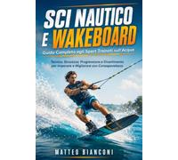 SCI NAUTICO E WAKEBOARD Guida Completa agli Sport Trainati sull'Acqua: Tecnica, Sicurezza, Progressione e Divertimento per Imparare e Migliorare con Consapevolezza