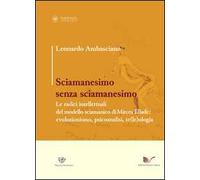 Sciamanesimo senza sciamanesimo. Le radici intellettuali del modello sciamanico di Mircea Eliade. Evoluzionismo, psicanalisi, te(le)ologia