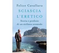Sciascia l'eretico. Storia e profezie di un siciliano scomodo - Cavallaro Felice