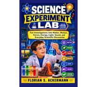 Science Experiment Lab: Fun Investigations Into Matter, Motion, Forces, Energy, Light, Sound, and Everyday Scientific Discoveries