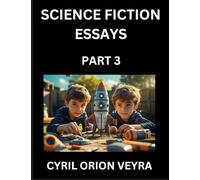 Science Fiction Essays (Part 3)- The Infinite SciFi Stories and Fantasy Frontier of the Future of Human Speculative Imagination, Musings on Sci-fi ... Time, Artificial Life, Consciousness, and the