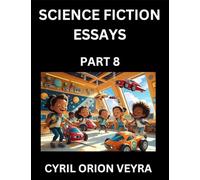 Science Fiction Essays (Part 8)- The Infinite SciFi Stories and Fantasy Frontier of the Future of Human Speculative Imagination, Musings on Sci-fi ... Time, Artificial Life, Consciousness, and the