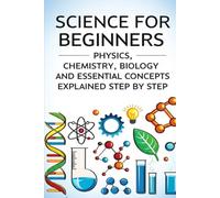 Science for Beginners - Physics, Chemistry, Biology and Essential Concepts Explained Step by Step