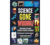 SCIENCE GONE WRONG!: Outrageous Facts About the World's Weirdest Experiments, Maddest Scientists, and Discoveries That Shocked Everyone