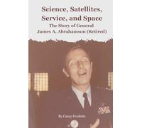 Science, Satellites, Service, and Space: The Story of General James A. Abrahamson (Retired)