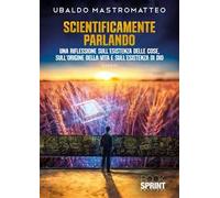 Scientificamente parlando. Una riflessione sull'esistenza delle cose, sull'origine della vita e sull'esistenza di Dio