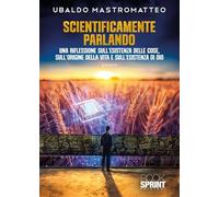 Scientificamente parlando. Una riflessione sull'esistenza delle cose, sull'origine della vita e sull'esistenza di Dio