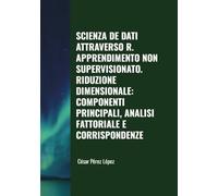 SCIENZA DE DATI ATTRAVERSO R. APPRENDIMENTO NON SUPERVISIONATO. RIDUZIONE DIMENSIONALE: COMPONENTI PRINCIPALI, ANALISI FATTORIALE E CORRISPONDENZE