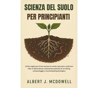 SCIENZA DEL SUOLO PER PRINCIPIANTI: Come migliorare il tuo terreno in modo naturale e coltivare cibo in abbondanza utilizzando pratiche di no-tilling, compostaggio e homesteading biologico