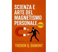 Scienza e Arte del Magnetismo Personale: Come Sviluppare Carisma, Influenza e Leadership