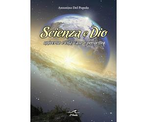 Scienza e Dio. Universo e vita: caso o progetto - Del Popolo Antonino