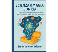 SCIENZA E MAGIA CON L'IA: La guida pratica per insegnanti della Scuola Primaria. Idee, giochi e strumenti per laboratori STEM e lezioni creative senza stress.