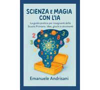 SCIENZA E MAGIA CON L'IA: La guida pratica per insegnanti della Scuola Primaria. Idee, giochi e strumenti per laboratori STEM e lezioni creative senza stress.
