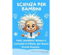 Scienza per Bambini: Fatti, Aneddoti, Misteri e Curiosità in Pillole, per Nuovi Piccoli Einstein