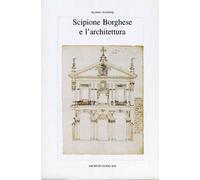 Scipione Borghese e l'architettura. Programmi progetti cantieri alle soglie dell'età barocca