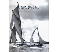 Scomparse e indimenticabili. Barche a vela da leggenda nei documenti d'archivio (1885-1951). Ediz. a colori