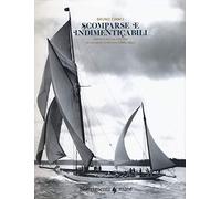 Scomparse e indimenticabili. Barche a vela da leggenda nei documenti d'archivio (1885-1951). Ediz. illustrata