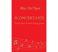 SCONCERTANTI: Piccole storie di artisti troppo grandi - Del Papa Max