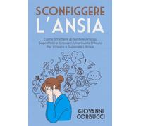 Sconfiggere L'Ansia: Come Smettere di Sentirsi Ansiosi, Sopraffatti e Stressati. Una Guida D'Aiuto Per Vincere e Superare L'Ansia.