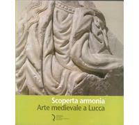 Scoperta armonia. Arte medievale a Lucca - [Fondazione Centro Ragghianti]