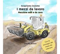 Scopriamo insieme I mezzi da lavoro: macchine edili e da cava: Un libro sui veicoli speciali da cantiere da leggere e colorare