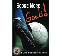 Score More Goals: Elite Soccer Training - Createspace, 2014