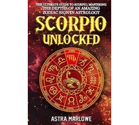 Scorpio Unlocked: The Ultimate Guide to Scorpio, Mastering the Depths of an Amazing Zodiac Sign in Astrology