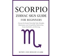 Scorpio Zodiac Sign Guide for Beginners: Discover the Scorpio Personality, Traits, Strengths, Weaknesses, Love Compatibility, Relationships, Career, Symbolism, and Astrology