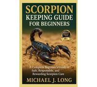 SCORPION KEEPING GUIDE FOR BEGINNERS: A Complete Beginner’s Guide to Safe, Responsible, and Rewarding Scorpion Care