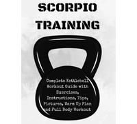 Scorpion Training. Kettlebell: Complete Kettlebell Workout Guide with Excercises Instructions, Tips and Pictures, Warm Up Plan and Full Body Workout: 1