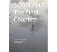 SCOTLAND: The Final Chapter: A love letter to Scotland in imagery and poems John Cuthbert