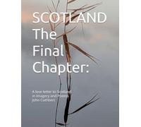 SCOTLAND: The Final Chapter: A love letter to Scotland in imagery and poems John Cuthbert