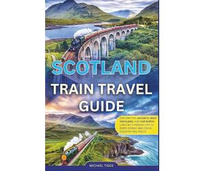 Scotland Train Travel Guide: Explore the Jacobite, West Highland, and Far North Lines With Insider Tips to Every Scenic and Cross-Country Rail Route