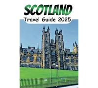 Scotland Travel Guide 2025: Experience Scotland Like a Local- Timeless Traditions, Iconic Landmarks, and The Landscapes That Inspire
