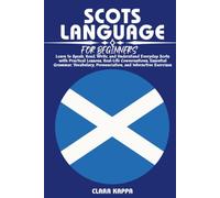 SCOTS LANGUAGE FOR BEGINNERS: Learn to Speak, Read, Write, and Understand Everyday Scots with Practical Lessons, Real-Life Conversations, Essential ... Pronunciation, and Interactive Exercises