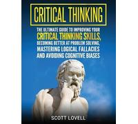 Critical Thinking: The Ultimate Guide to Improving Your Critical Thinking Skills, Becoming Better at Problem Solving, Mastering Logical Fallacies and Avoiding Cognitive Biases