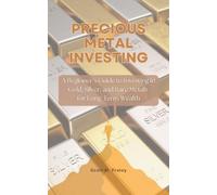 Precious Metal Investing: A Beginner’s Guide to Investing in Gold, Silver, and Rare Metals for Long-Term Wealth